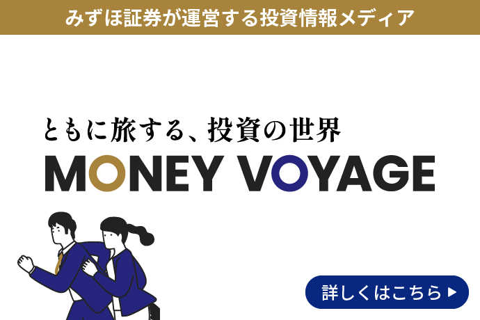 みずほ証券が運営する投資情報メディア ともに旅する、投資の世界 MONEY VOYAGE 詳しくはこちら