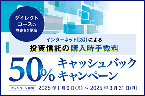 ダイレクトコースのお客さま限定 インターネット取引による投資信託の購入時手数料50%キャッシュバックキャンペーン キャンペーン期間2025年1月6日（月）～2025年3月31日（月）