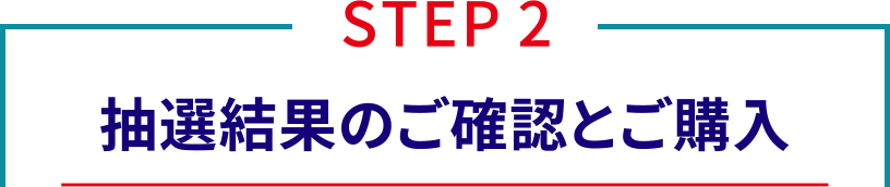 STEP2、抽選結果のご確認とご購入
